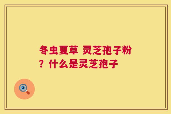 冬虫夏草 灵芝孢子粉？什么是灵芝孢子  第1张