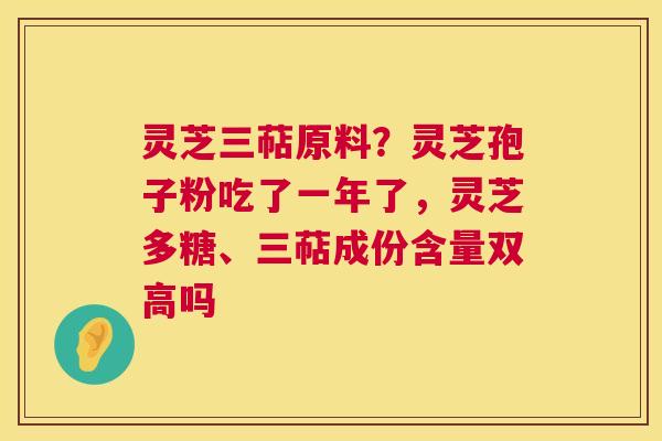 灵芝三萜原料？灵芝孢子粉吃了一年了，灵芝多糖、三萜成份含量双高吗  第1张