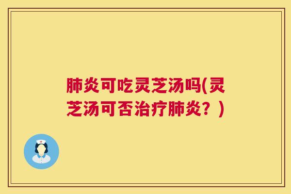 肺炎可吃灵芝汤吗(灵芝汤可否治疗肺炎?) 第1张 肺炎可吃灵芝汤吗(灵芝汤可否治疗肺炎?) 第1张