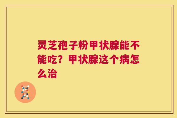 灵芝孢子粉甲状腺能不能吃?甲状腺这个病怎么治 第1张 灵芝孢子粉甲状腺能不能吃?甲状腺这个病怎么治 第1张
