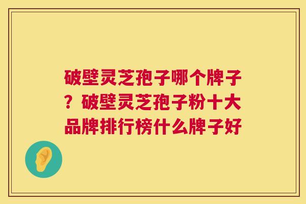 破壁灵芝孢子哪个牌子?破壁灵芝孢子粉十大品牌排行榜什么牌子好 第1张 破壁灵芝孢子哪个牌子?破壁灵芝孢子粉十大品牌排行榜什么牌子好 第1张