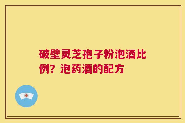 破壁灵芝孢子粉泡酒比例?泡药酒的配方 第1张 破壁灵芝孢子粉泡酒比例?泡药酒的配方 第1张