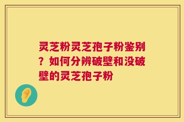 灵芝粉灵芝孢子粉鉴别?如何分辨破壁和没破壁的灵芝孢子粉 第1张 灵芝粉灵芝孢子粉鉴别?如何分辨破壁和没破壁的灵芝孢子粉 第1张