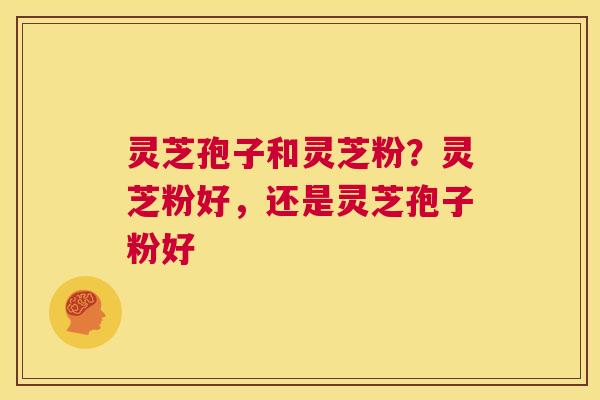 灵芝孢子和灵芝粉?灵芝粉好,还是灵芝孢子粉好 第1张 灵芝孢子和灵芝粉?灵芝粉好,还是灵芝孢子粉好 第1张
