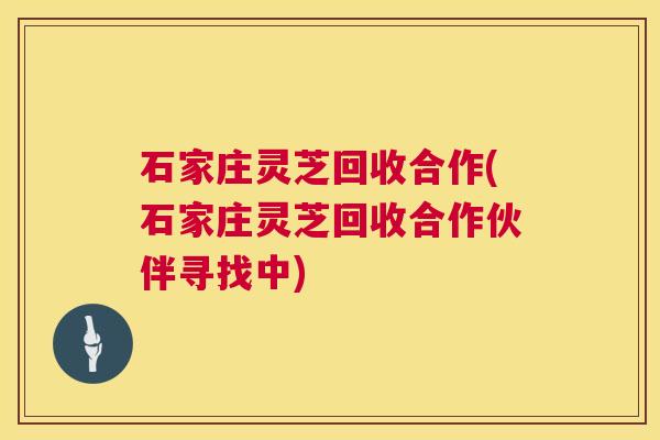 石家庄灵芝回收合作(石家庄灵芝回收合作伙伴寻找中) 第1张 石家庄灵芝回收合作(石家庄灵芝回收合作伙伴寻找中) 第1张