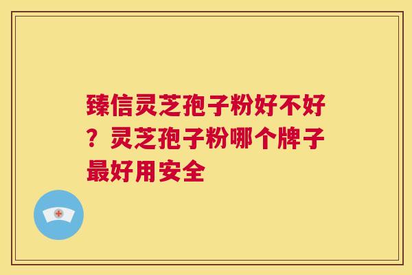 臻信灵芝孢子粉好不好?灵芝孢子粉哪个牌子最好用安全 第1张 臻信灵芝孢子粉好不好?灵芝孢子粉哪个牌子最好用安全 第1张