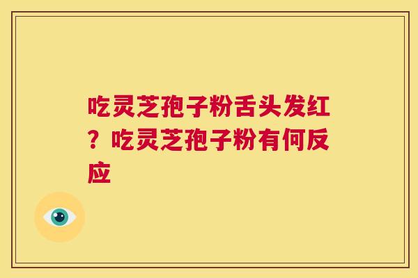 吃灵芝孢子粉舌头发红?吃灵芝孢子粉有何反应 第1张 吃灵芝孢子粉舌头发红?吃灵芝孢子粉有何反应 第1张