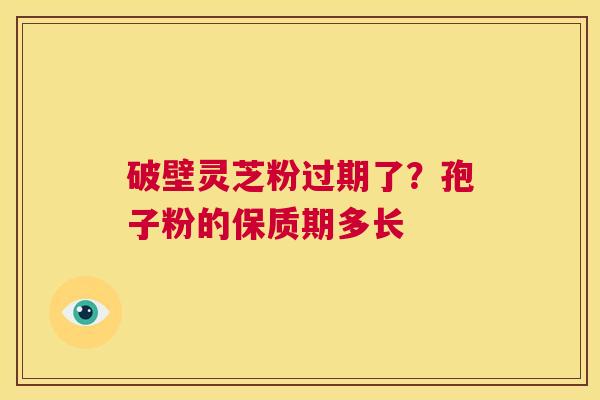 破壁灵芝粉过期了?孢子粉的保质期多长 第1张 破壁灵芝粉过期了?孢子粉的保质期多长 第1张