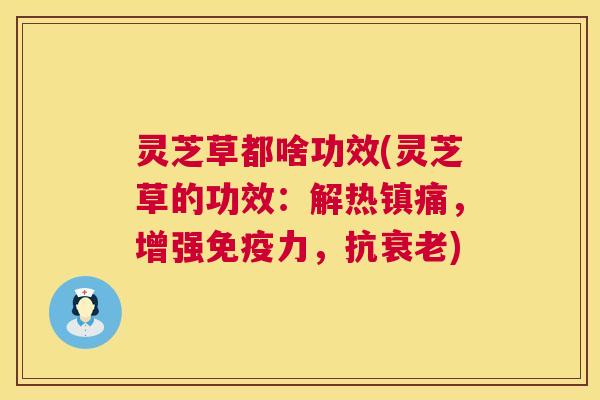灵芝草都啥功效(灵芝草的功效:解热镇痛,增强免疫力,抗衰老) 第1张 灵芝草都啥功效(灵芝草的功效:解热镇痛,增强免疫力,抗衰老) 第1张