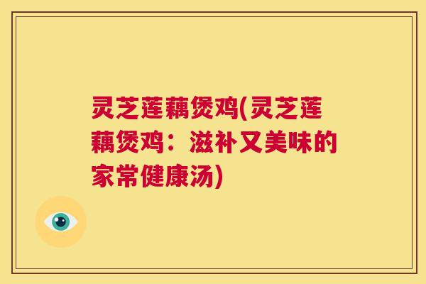 灵芝莲藕煲鸡(灵芝莲藕煲鸡:滋补又美味的家常健康汤) 第1张 灵芝莲藕煲鸡(灵芝莲藕煲鸡:滋补又美味的家常健康汤) 第1张