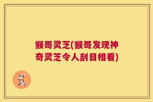 猴哥灵芝(猴哥发现神奇灵芝令人刮目相看) 第1张 猴哥灵芝(猴哥发现神奇灵芝令人刮目相看) 第1张