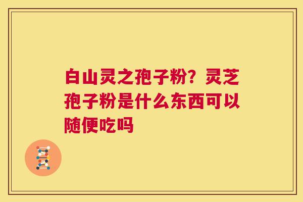 白山灵之孢子粉?灵芝孢子粉是什么东西可以随便吃吗 第1张 白山灵之孢子粉?灵芝孢子粉是什么东西可以随便吃吗 第1张
