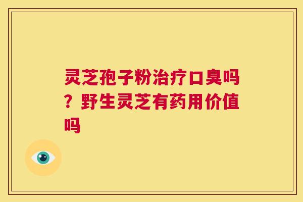 灵芝孢子粉治疗口臭吗？野生灵芝有药用价值吗  第1张
