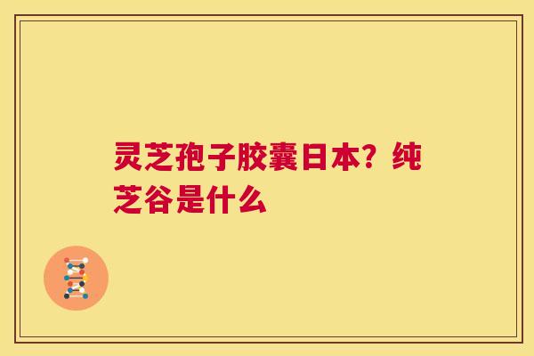 灵芝孢子胶囊日本?纯芝谷是什么 第1张 灵芝孢子胶囊日本?纯芝谷是什么 第1张
