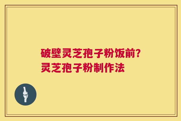 破壁灵芝孢子粉饭前?灵芝孢子粉制作法 第1张 破壁灵芝孢子粉饭前?灵芝孢子粉制作法 第1张