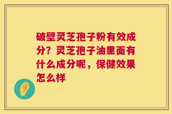 破壁灵芝孢子粉有效成分?灵芝孢子油里面有什么成分呢,保健效果怎么样 第1张 破壁灵芝孢子粉有效成分?灵芝孢子油里面有什么成分呢,保健效果怎么样 第1张