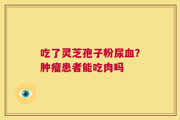 吃了灵芝孢子粉尿血?肿瘤患者能吃肉吗 第1张 吃了灵芝孢子粉尿血?肿瘤患者能吃肉吗 第1张