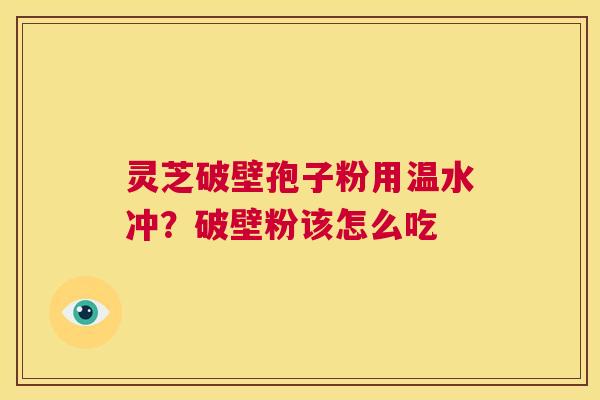 灵芝破壁孢子粉用温水冲?破壁粉该怎么吃 第1张 灵芝破壁孢子粉用温水冲?破壁粉该怎么吃 第1张