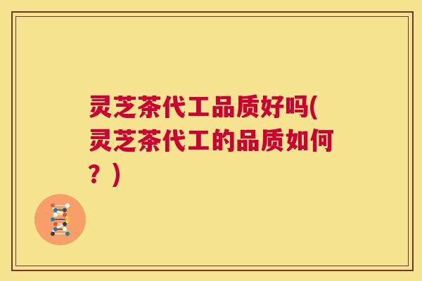 灵芝茶代工品质好吗(灵芝茶代工的品质如何?) 第1张 灵芝茶代工品质好吗(灵芝茶代工的品质如何?) 第1张