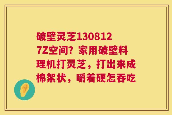 破壁灵芝1308127Z空间?家用破壁料理机打灵芝,打出来成棉絮状,嚼着硬怎吞吃 第1张 破壁灵芝1308127Z空间?家用破壁料理机打灵芝,打出来成棉絮状,嚼着硬怎吞吃 第1张