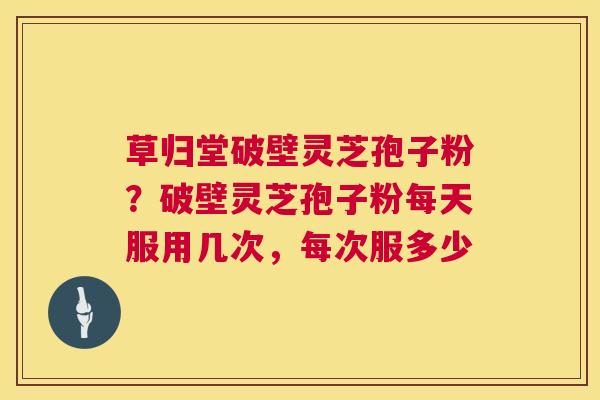 草归堂破壁灵芝孢子粉？破壁灵芝孢子粉每天服用几次，每次服多少  第1张