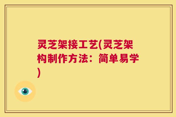 灵芝架接工艺(灵芝架构制作方法:简单易学) 第1张 灵芝架接工艺(灵芝架构制作方法:简单易学) 第1张