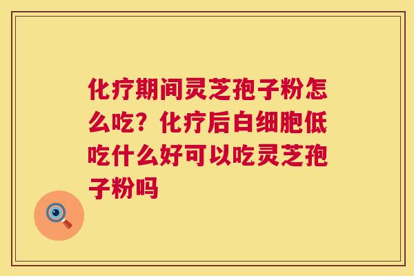 化疗期间灵芝孢子粉怎么吃?化疗后白细胞低吃什么好可以吃灵芝孢子粉吗 第1张 化疗期间灵芝孢子粉怎么吃?化疗后白细胞低吃什么好可以吃灵芝孢子粉吗 第1张