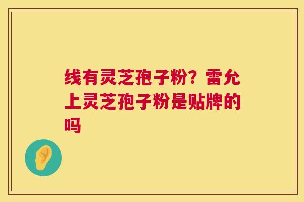 线有灵芝孢子粉?雷允上灵芝孢子粉是贴牌的吗 第1张 线有灵芝孢子粉?雷允上灵芝孢子粉是贴牌的吗 第1张