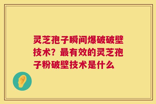 灵芝孢子瞬间爆破破壁技术？最有效的灵芝孢子粉破壁技术是什么  第1张