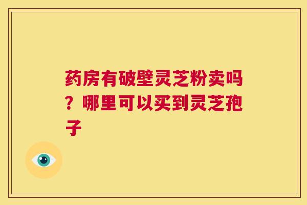 药房有破壁灵芝粉卖吗？哪里可以买到灵芝孢子  第1张