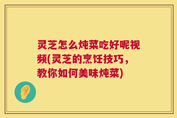 灵芝怎么炖菜吃好呢视频(灵芝的烹饪技巧,教你如何美味炖菜) 第1张 灵芝怎么炖菜吃好呢视频(灵芝的烹饪技巧,教你如何美味炖菜) 第1张
