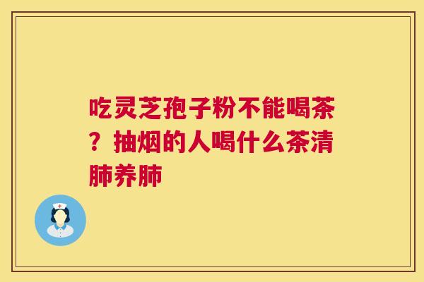 吃灵芝孢子粉不能喝茶？抽烟的人喝什么茶清肺养肺  第1张