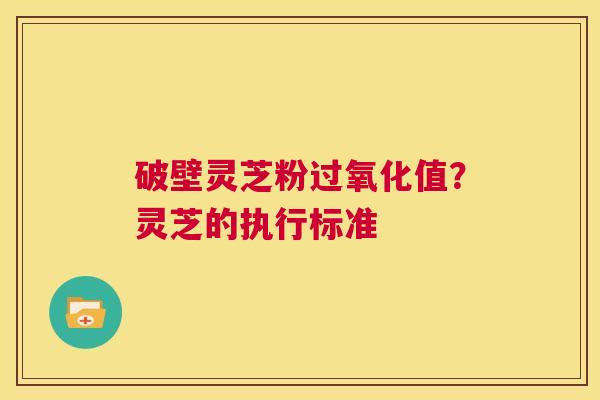 破壁灵芝粉过氧化值?灵芝的执行标准 第1张 破壁灵芝粉过氧化值?灵芝的执行标准 第1张