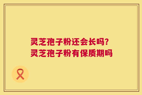 灵芝孢子粉还会长吗?灵芝孢子粉有保质期吗 第1张 灵芝孢子粉还会长吗?灵芝孢子粉有保质期吗 第1张