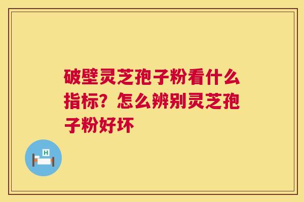 破壁灵芝孢子粉看什么指标?怎么辨别灵芝孢子粉好坏 第1张 破壁灵芝孢子粉看什么指标?怎么辨别灵芝孢子粉好坏 第1张