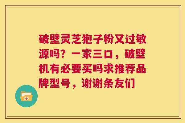 破壁灵芝狍子粉又过敏源吗?一家三口,破壁机有必要买吗求推荐品牌型号,谢谢条友们 第1张 破壁灵芝狍子粉又过敏源吗?一家三口,破壁机有必要买吗求推荐品牌型号,谢谢条友们 第1张
