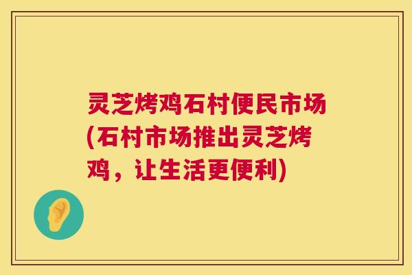 灵芝烤鸡石村便民市场(石村市场推出灵芝烤鸡,让生活更便利) 第1张 灵芝烤鸡石村便民市场(石村市场推出灵芝烤鸡,让生活更便利) 第1张