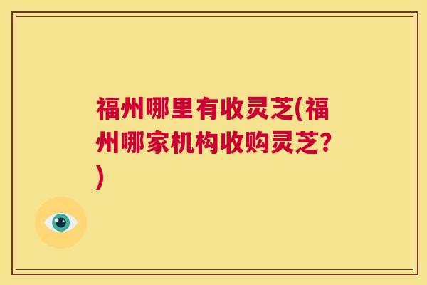 福州哪里有收灵芝(福州哪家机构收购灵芝?) 第1张 福州哪里有收灵芝(福州哪家机构收购灵芝?) 第1张