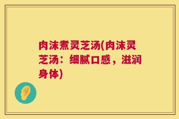 肉沫煮灵芝汤(肉沫灵芝汤：细腻口感，滋润身体)  第1张