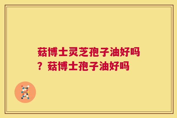菇博士灵芝孢子油好吗?菇博士孢子油好吗 第1张 菇博士灵芝孢子油好吗?菇博士孢子油好吗 第1张