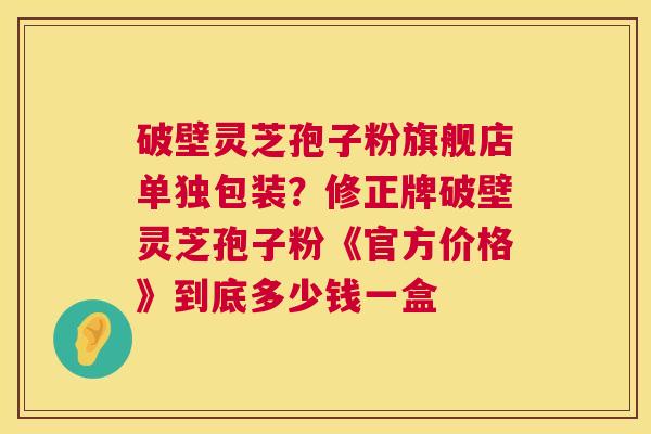 破壁灵芝孢子粉旗舰店单独包装?修正牌破壁灵芝孢子粉《官方价格》到底多少钱一盒 第1张 破壁灵芝孢子粉旗舰店单独包装?修正牌破壁灵芝孢子粉《官方价格》到底多少钱一盒 第1张