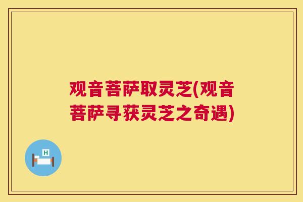 观音菩萨取灵芝(观音菩萨寻获灵芝之奇遇) 第1张 观音菩萨取灵芝(观音菩萨寻获灵芝之奇遇) 第1张