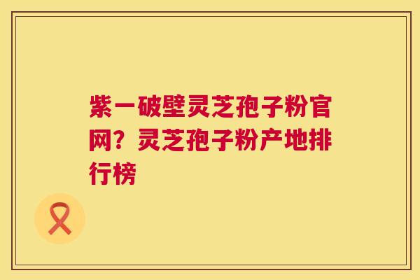 紫一破壁灵芝孢子粉官网?灵芝孢子粉产地排行榜 第1张 紫一破壁灵芝孢子粉官网?灵芝孢子粉产地排行榜 第1张