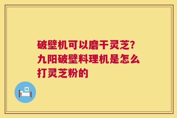 破壁机可以磨干灵芝?九阳破壁料理机是怎么打灵芝粉的 第1张 破壁机可以磨干灵芝?九阳破壁料理机是怎么打灵芝粉的 第1张