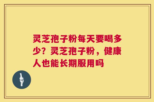 灵芝孢子粉每天要喝多少?灵芝孢子粉,健康人也能长期服用吗 第1张 灵芝孢子粉每天要喝多少?灵芝孢子粉,健康人也能长期服用吗 第1张