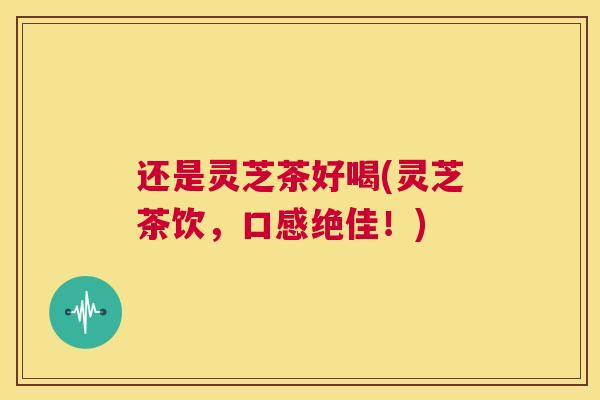 还是灵芝茶好喝(灵芝茶饮,口感绝佳!) 第1张 还是灵芝茶好喝(灵芝茶饮,口感绝佳!) 第1张