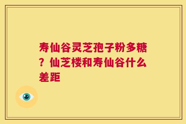寿仙谷灵芝孢子粉多糖?仙芝楼和寿仙谷什么差距 第1张 寿仙谷灵芝孢子粉多糖?仙芝楼和寿仙谷什么差距 第1张