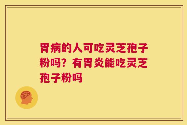 胃病的人可吃灵芝孢子粉吗?有胃炎能吃灵芝孢子粉吗 第1张 胃病的人可吃灵芝孢子粉吗?有胃炎能吃灵芝孢子粉吗 第1张