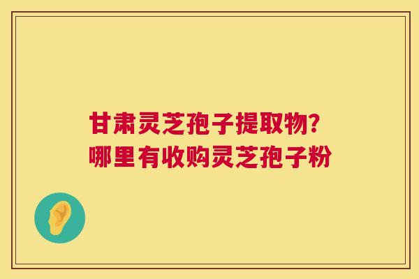 甘肃灵芝孢子提取物?哪里有收购灵芝孢子粉 第1张 甘肃灵芝孢子提取物?哪里有收购灵芝孢子粉 第1张