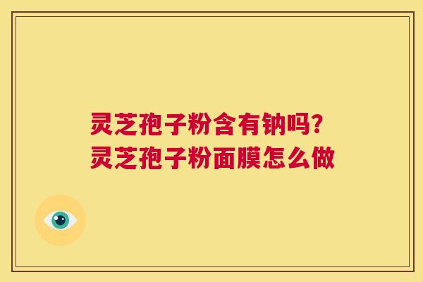 灵芝孢子粉含有钠吗？灵芝孢子粉面膜怎么做  第1张